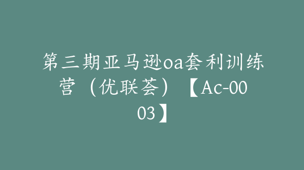 第三期亚马逊oa套利训练营(优联荟)【Ac-0003】