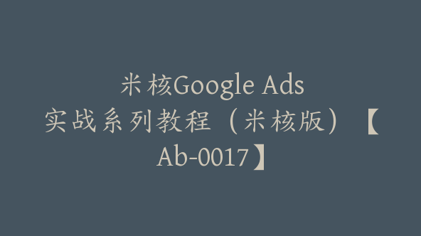 米核Google Ads实战系列教程(米核版)【Ab-0017】