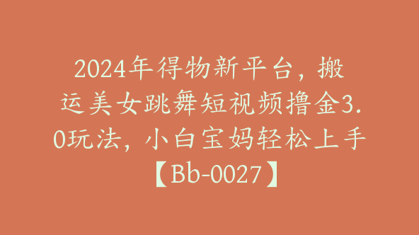 2024年得物新平台，搬运美女跳舞短视频撸金3.0玩法，小白宝妈轻松上手【Bb-0027】