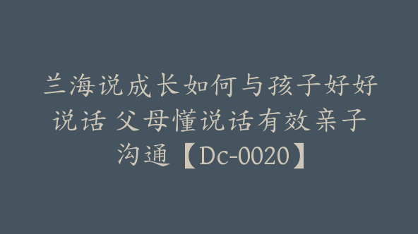 兰海说成长如何与孩子好好说话 父母懂说话有效亲子沟通【Dc-0020】