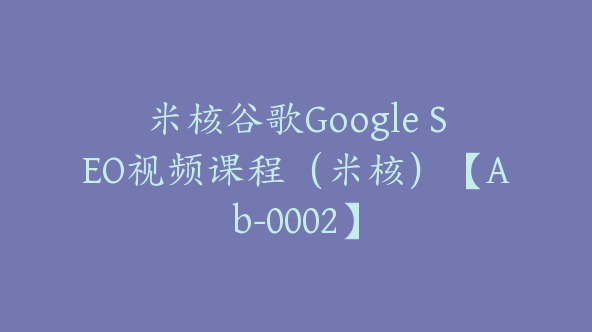 米核谷歌Google SEO视频课程(米核)【Ab-0002】