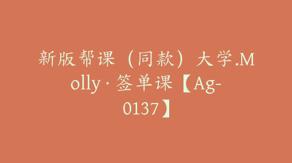 新版帮课（同款）大学.Molly·签单课【Ag-0137】