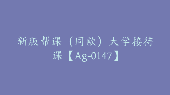 新版帮课（同款）大学接待课【Ag-0147】