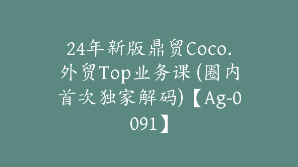 24年新版鼎贸Coco.外贸Top业务课 (圈内首次独家解码)【Ag-0091】