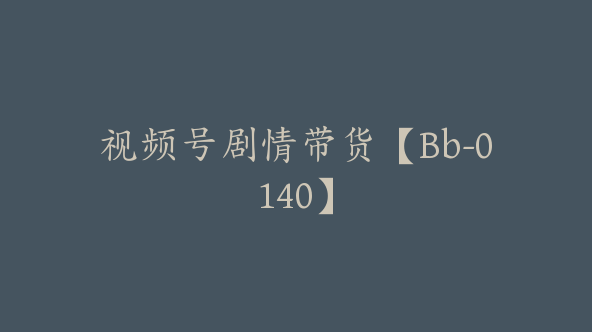 视频号剧情带货【Bb-0140】