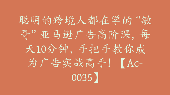 聪明的跨境人都在学的“敏哥”亚马逊广告高阶课，每天10分钟，手把手教你成为广告实战高手！【Ac-0035】