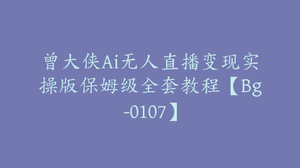 曾大侠Ai无人直播变现实操版保姆级全套教程【Bg-0107】
