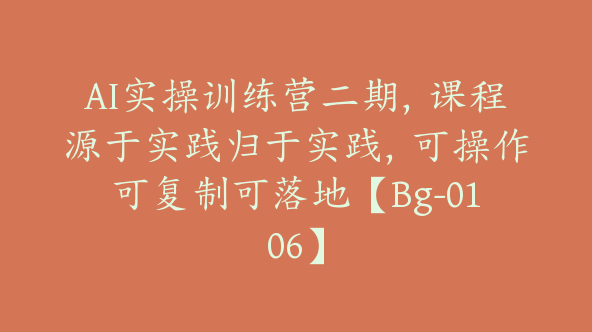 AI实操训练营二期，课程源于实践归于实践，可操作可复制可落地【Bg-0106】