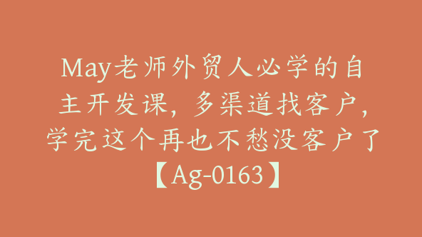 May老师外贸人必学的自主开发课，多渠道找客户，学完这个再也不愁没客户了【Ag-0163】