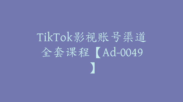 TikTok影视账号渠道全套课程【Ad-0049】