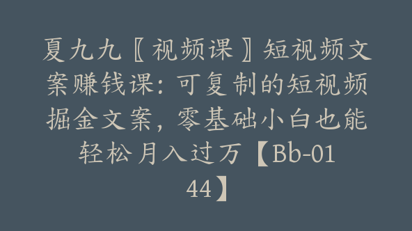 夏九九〖视频课〗短视频文案赚钱课：可复制的短视频掘金文案，零基础小白也能轻松月入过万【Bb-0144】