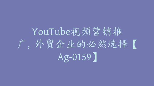 YouTube视频营销推广，外贸企业的必然选择【Ag-0159】