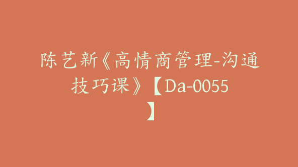 陈艺新《高情商管理-沟通技巧课》【Da-0055】