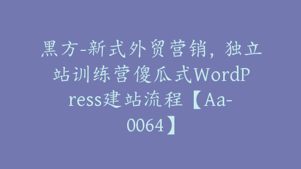 黑方-新式外贸营销，独立站训练营傻瓜式WordPress建站流程【Aa-0064】