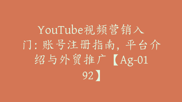 YouTube视频营销入门：账号注册指南，平台介绍与外贸推广【Ag-0192】