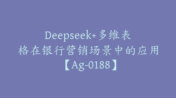 Deepseek+多维表格在银行营销场景中的应用【Ag-0188】