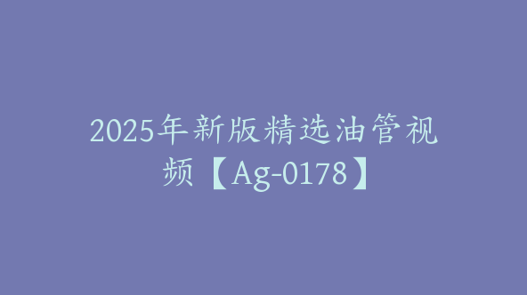 2025年新版精选油管视频【Ag-0178】