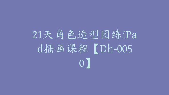 21天角色造型团练iPad插画课程【Dh-0050】