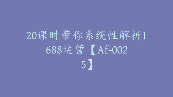 20课时带你系统性解析1688运营【Af-0025】