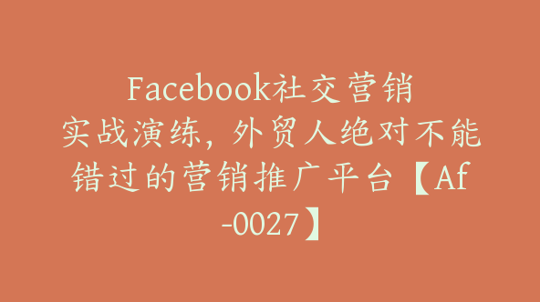 Facebook社交营销实战演练，外贸人绝对不能错过的营销推广平台【Af-0027】