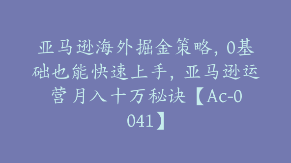 亚马逊海外掘金策略，0基础也能快速上手，亚马逊运营月入十万秘诀【Ac-0041】