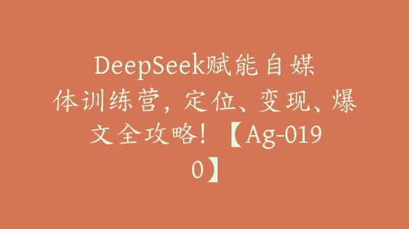 DeepSeek赋能自媒体训练营，定位、变现、爆文全攻略！【Ag-0190】