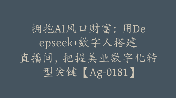 拥抱AI风口财富：用Deepseek+数字人搭建直播间，把握美业数字化转型关键【Ag-0181】