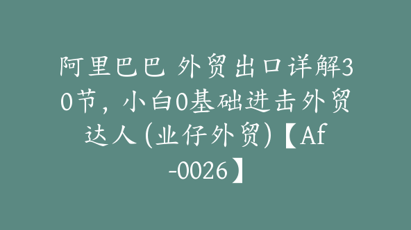 阿里巴巴 外贸出口详解30节，小白0基础进击外贸达人 (业仔外贸)【Af-0026】