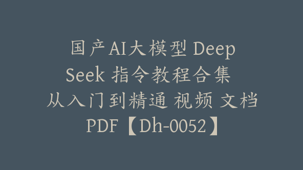 国产AI大模型 DeepSeek 指令教程合集 从入门到精通 视频 文档PDF【Dh-0052】