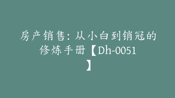 房产销售：从小白到销冠的修炼手册【Dh-0051】