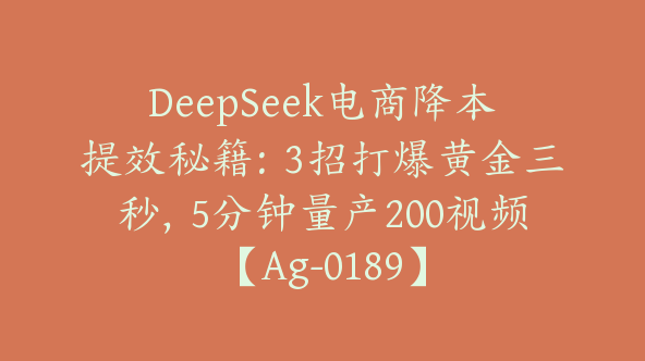 DeepSeek电商降本提效秘籍：3招打爆黄金三秒，5分钟量产200视频【Ag-0189】
