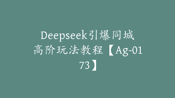 Deepseek引爆同城高阶玩法教程【Ag-0173】
