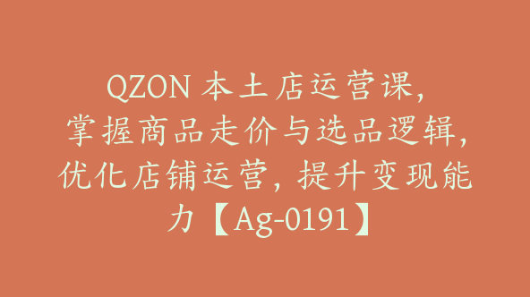QZON 本土店运营课，掌握商品走价与选品逻辑，优化店铺运营，提升变现能力【Ag-0191】