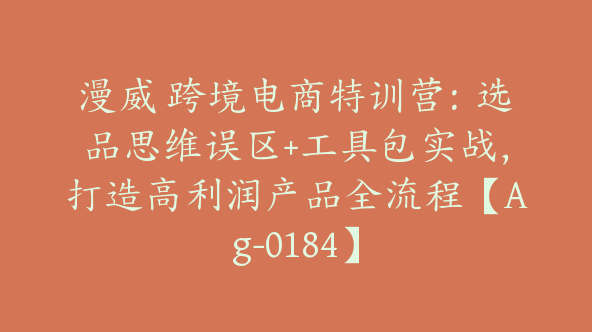 漫威 跨境电商特训营：选品思维误区+工具包实战，打造高利润产品全流程【Ag-0184】