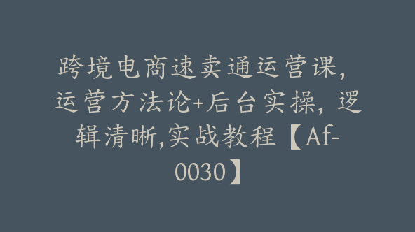 跨境电商速卖通运营课，​运营方法论+后台实操，逻辑清晰,实战教程【Af-0030】