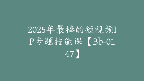 2025年最棒的短视频IP专题技能课【Bb-0147】