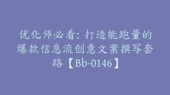 优化师必看：打造能跑量的爆款信息流创意文案撰写套路【Bb-0146】