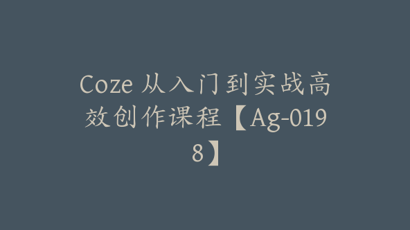 Coze 从入门到实战高效创作课程【Ag-0198】