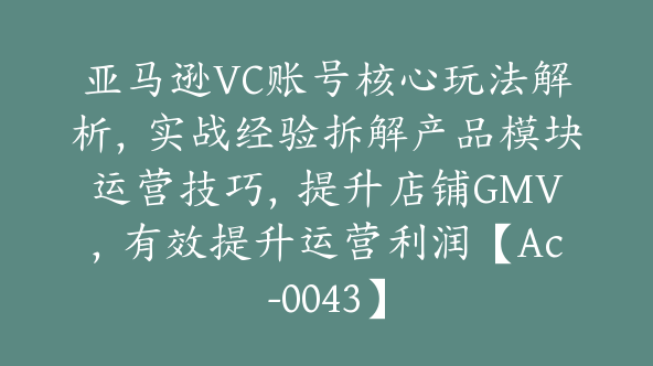 亚马逊VC账号核心玩法解析，实战经验拆解产品模块运营技巧，提升店铺GMV，有效提升运营利润【Ac-0043】