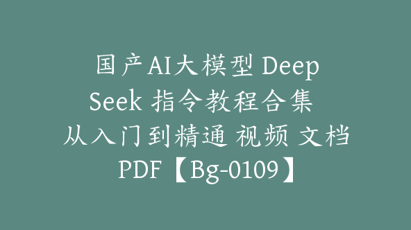 国产AI大模型 DeepSeek 指令教程合集 从入门到精通 视频 文档PDF【Bg-0109】