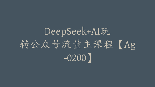 DeepSeek+AI玩转公众号流量主课程【Ag-0200】