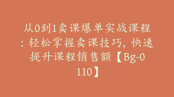 从0到1卖课爆单实战课程：轻松掌握卖课技巧，快速提升课程销售额【Bg-0110】
