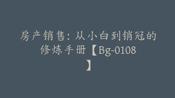 房产销售：从小白到销冠的修炼手册【Bg-0108】
