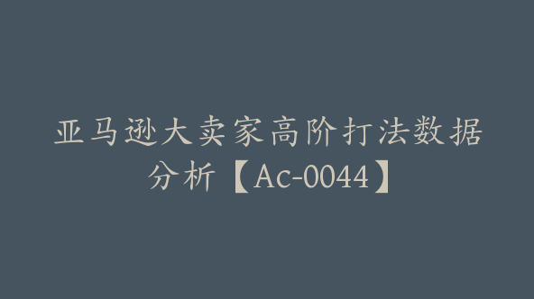 亚马逊大卖家高阶打法数据分析【Ac-0044】