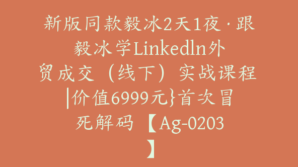 新版同款毅冰2天1夜·跟毅冰学Linkedln外贸成交（线下）实战课程 |价值6999元}首次冒死解码 【Ag-0203】