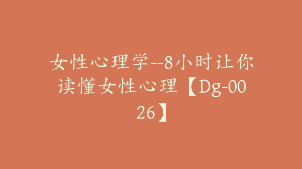 女性心理学–8小时让你读懂女性心理【Dg-0026】