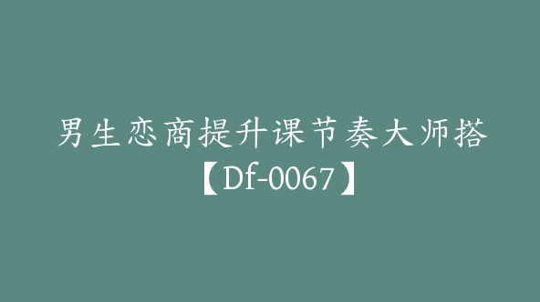 男生恋商提升课节奏大师搭【Df-0067】