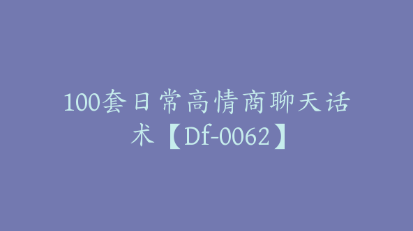 100套日常高情商聊天话术【Df-0062】