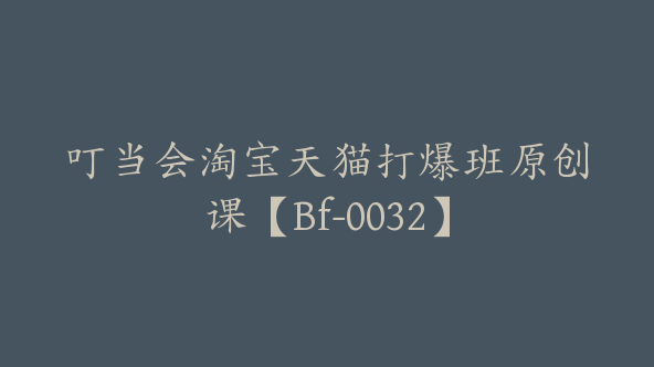 叮当会淘宝天猫打爆班原创课【Bf-0032】