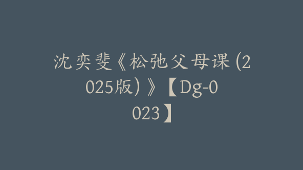 沈奕斐《松弛父母课 (2025版) 》【Dg-0023】